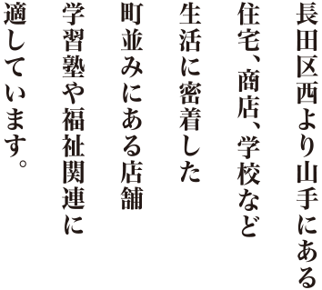 長田区西より山手にある住宅、商店、学校など生活に密着した町並みにある店舗学習塾や稽古教室に適しています。